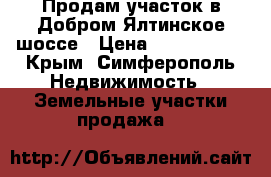 Продам участок в Добром Ялтинское шоссе › Цена ­ 1 200 000 - Крым, Симферополь Недвижимость » Земельные участки продажа   